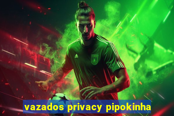 vazados privacy pipokinha