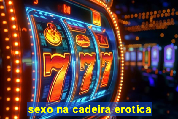 sexo na cadeira erotica