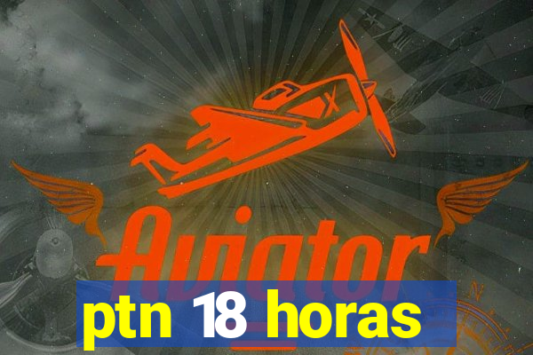 ptn 18 horas