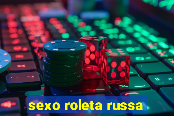 sexo roleta russa