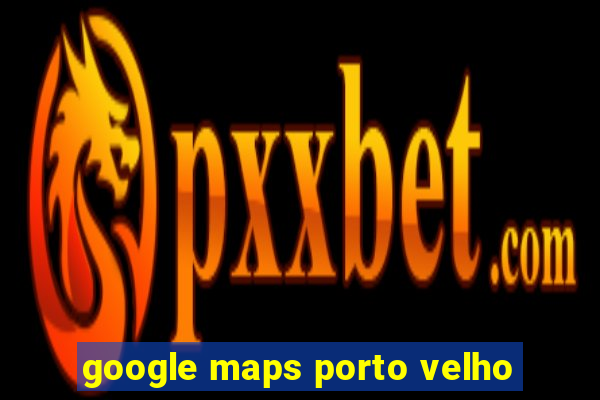 google maps porto velho