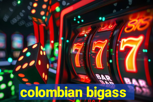 colombian bigass