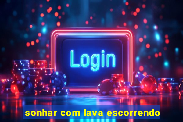 sonhar com lava escorrendo