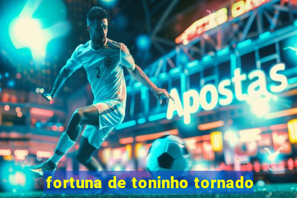 fortuna de toninho tornado